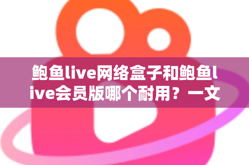 鲍鱼live网络盒子和鲍鱼live会员版哪个耐用？一文读懂两种方案的使用寿命与选择建议
