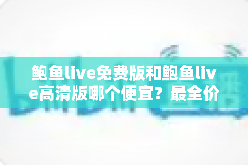 鲍鱼live免费版和鲍鱼live高清版哪个便宜？最全价格对比与选择攻略