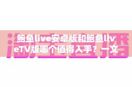 鲍鱼live安卓版和鲍鱼liveTV版哪个值得入手?一文看懂两大版本差异与选购指南 鲍鱼live安卓版和鲍鱼liveTV版哪个值得入手?一文看懂两大版本差异与选购指南