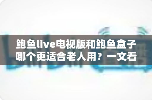 鲍鱼live电视版和鲍鱼盒子哪个更适合老人用?一文看懂适老电视方案的选购要点与实操建议 鲍鱼live电视版和鲍鱼盒子哪个更适合老人用?一文看懂适老电视方案的选购要点与实操建议