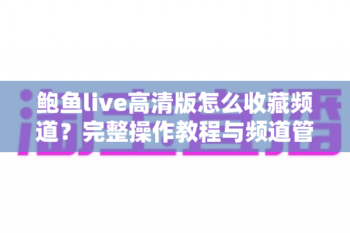 鲍鱼live高清版怎么收藏频道？完整操作教程与频道管理技巧全攻略