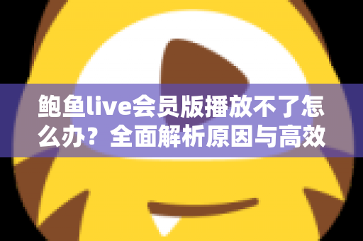 鲍鱼live会员版播放不了怎么办?全面解析原因与高效解决方案指南 鲍鱼live会员版播放不了怎么办?全面解析原因与高效解决方案指南