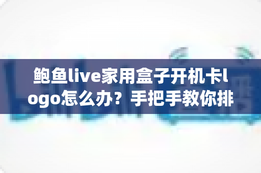 鲍鱼live家用盒子开机卡logo怎么办？手把手教你排查故障，快速恢复流畅观影体验