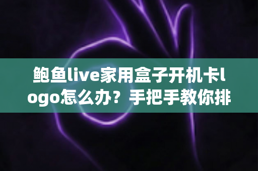 鲍鱼live家用盒子开机卡logo怎么办？手把手教你排查故障，快速恢复流畅观影体验