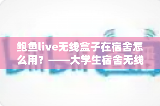 鲍鱼live无线盒子在宿舍怎么用?——大学生宿舍无线设备使用完整指南 鲍鱼live无线盒子在宿舍怎么用?——大学生宿舍无线设备使用完整指南