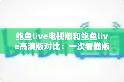 鲍鱼live电视版和鲍鱼live高清版对比：一次看懂版本差异，选对版本让大屏观影体验全面升级