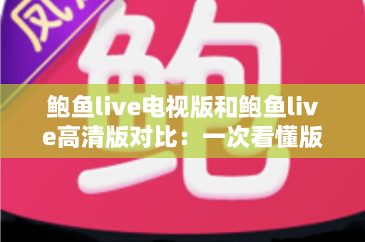 鲍鱼live电视版和鲍鱼live高清版对比：一次看懂版本差异，选对版本让大屏观影体验全面升级