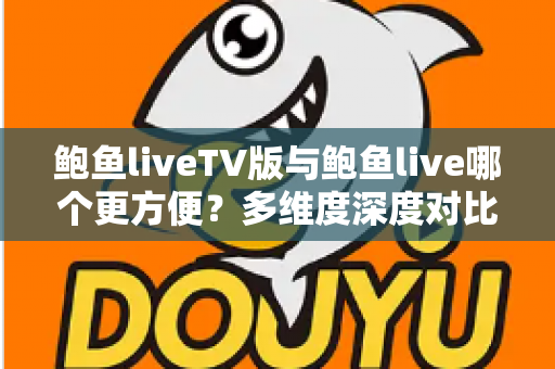 鲍鱼liveTV版与鲍鱼live哪个更方便？多维度深度对比解析，帮你选出最合适的观看方式