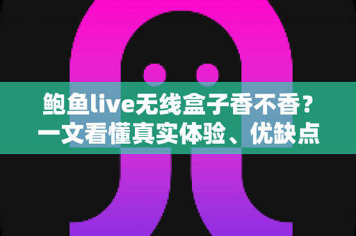 鲍鱼live无线盒子香不香？一文看懂真实体验、优缺点与购买建议