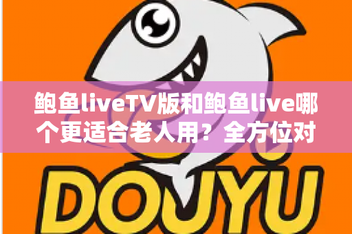 鲍鱼liveTV版和鲍鱼live哪个更适合老人用？全方位对比解析，帮您为长辈选出最省心的观看方案