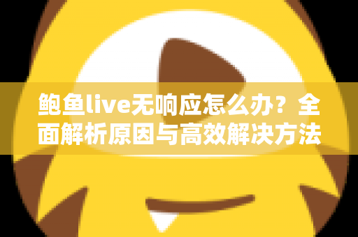 鲍鱼live无响应怎么办？全面解析原因与高效解决方法指南