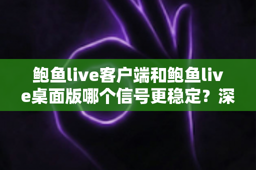 鲍鱼live客户端和鲍鱼live桌面版哪个信号更稳定?深度对比解析与稳定性优化全攻略 鲍鱼live客户端和鲍鱼live桌面版哪个信号更稳定?深度对比解析与稳定性优化全攻略