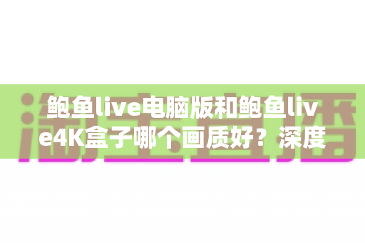 鲍鱼live电脑版和鲍鱼live4K盒子哪个画质好?深度实测对比帮你选出高清观影利器 鲍鱼live电脑版和鲍鱼live4K盒子哪个画质好?深度实测对比帮你选出高清观影利器