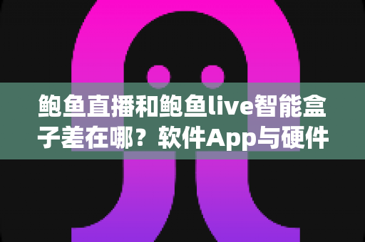 鲍鱼直播和鲍鱼live智能盒子差在哪？软件App与硬件盒子全维度差异解析与选购指南