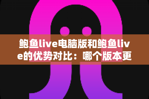 鲍鱼live电脑版和鲍鱼live的优势对比:哪个版本更适合你的观看需求? 鲍鱼live电脑版和鲍鱼live的优势对比:哪个版本更适合你的观看需求?