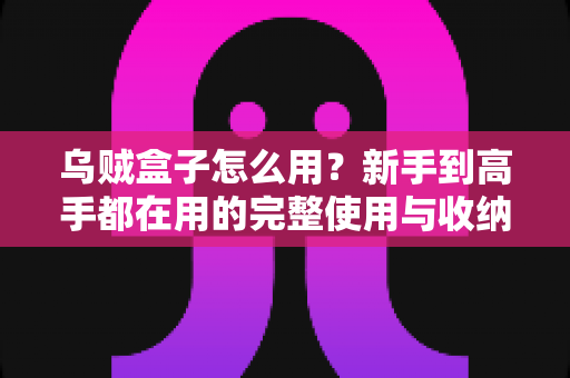 乌贼盒子怎么用？新手到高手都在用的完整使用与收纳指南