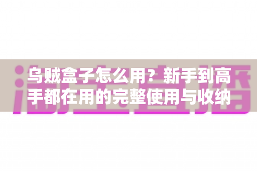 乌贼盒子怎么用？新手到高手都在用的完整使用与收纳指南