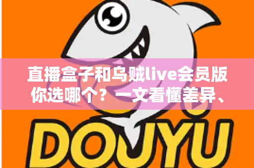 直播盒子和乌贼live会员版你选哪个？一文看懂差异、优劣与选购建议
