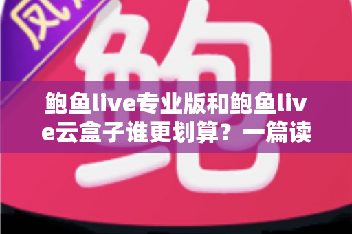 鲍鱼live专业版和鲍鱼live云盒子谁更划算?一篇读懂的深度对比与选购指南 鲍鱼live专业版和鲍鱼live云盒子谁更划算?一篇读懂的深度对比与选购指南