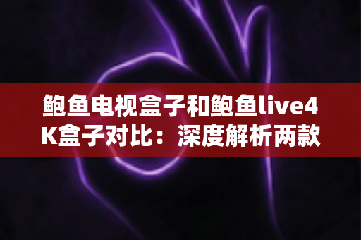 鲍鱼电视盒子和鲍鱼live4K盒子对比:深度解析两款热门电视盒子的差异,助您选出最适合自己的家庭影音中心 鲍鱼电视盒子和鲍鱼live4K盒子对比:深度解析两款热门电视盒子的差异,助您选出最适合自己的家庭影音中心