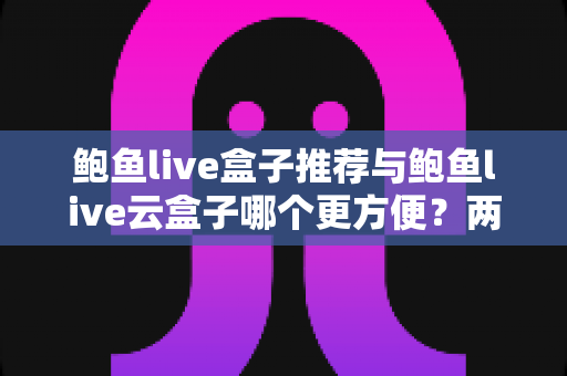 鲍鱼live盒子推荐与鲍鱼live云盒子哪个更方便?两类设备全方位对比与选购指南 鲍鱼live盒子推荐与鲍鱼live云盒子哪个更方便?两类设备全方位对比与选购指南