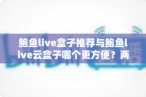 鲍鱼live盒子推荐与鲍鱼live云盒子哪个更方便?两类设备全方位对比与选购指南 鲍鱼live盒子推荐与鲍鱼live云盒子哪个更方便?两类设备全方位对比与选购指南