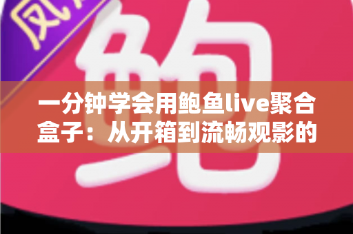 一分钟学会用鲍鱼live聚合盒子：从开箱到流畅观影的新手实战指南