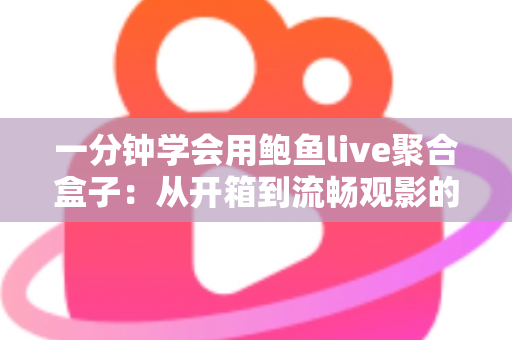 一分钟学会用鲍鱼live聚合盒子：从开箱到流畅观影的新手实战指南