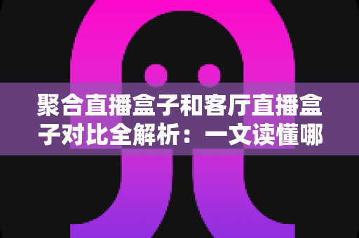 聚合直播盒子和客厅直播盒子对比全解析:一文读懂哪款设备更适合你的大屏娱乐生活? 聚合直播盒子和客厅直播盒子对比全解析:一文读懂哪款设备更适合你的大屏娱乐生活?