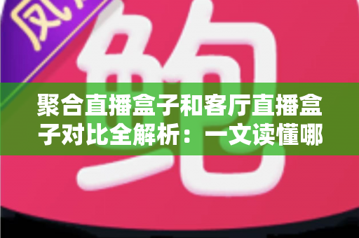 聚合直播盒子和客厅直播盒子对比全解析:一文读懂哪款设备更适合你的大屏娱乐生活? 聚合直播盒子和客厅直播盒子对比全解析:一文读懂哪款设备更适合你的大屏娱乐生活?
