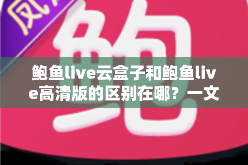 鲍鱼live云盒子和鲍鱼live高清版的区别在哪?一文读懂两大版本的核心差异与选购指南 鲍鱼live云盒子和鲍鱼live高清版的区别在哪?一文读懂两大版本的核心差异与选购指南