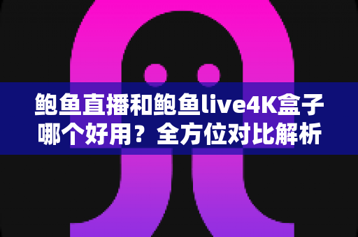 鲍鱼直播和鲍鱼live4K盒子哪个好用?全方位对比解析帮你选出最佳观影方案 鲍鱼直播和鲍鱼live4K盒子哪个好用?全方位对比解析帮你选出最佳观影方案
