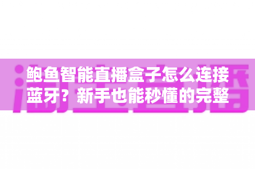 鲍鱼智能直播盒子怎么连接蓝牙?新手也能秒懂的完整教程与实用技巧 鲍鱼智能直播盒子怎么连接蓝牙?新手也能秒懂的完整教程与实用技巧
