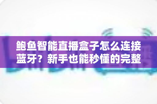 鲍鱼智能直播盒子怎么连接蓝牙?新手也能秒懂的完整教程与实用技巧 鲍鱼智能直播盒子怎么连接蓝牙?新手也能秒懂的完整教程与实用技巧