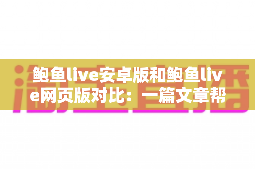 鲍鱼live安卓版和鲍鱼live网页版对比：一篇文章帮你选对最合适的使用方式