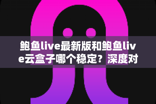 鲍鱼live最新版和鲍鱼live云盒子哪个稳定?深度对比解析帮你选对版本 鲍鱼live最新版和鲍鱼live云盒子哪个稳定?深度对比解析帮你选对版本