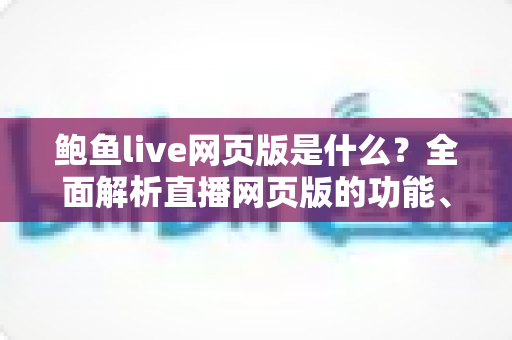 鲍鱼live网页版是什么?全面解析直播网页版的功能、使用方法与安全指南 鲍鱼live网页版是什么?全面解析直播网页版的功能、使用方法与安全指南