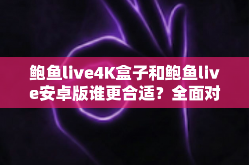 鲍鱼live4K盒子和鲍鱼live安卓版谁更合适？全面对比解析帮你做出明智选择