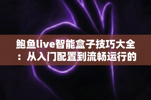 鲍鱼live智能盒子技巧大全:从入门配置到流畅运行的全能实战指南 鲍鱼live智能盒子技巧大全:从入门配置到流畅运行的全能实战指南
