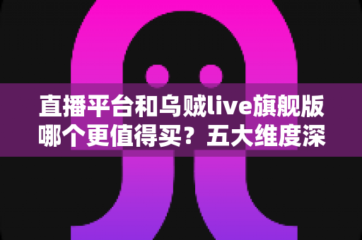 直播平台和乌贼live旗舰版哪个更值得买?五大维度深度对比,帮你把钱花在刀刃上 直播平台和乌贼live旗舰版哪个更值得买?五大维度深度对比,帮你把钱花在刀刃上