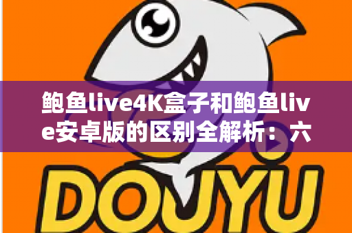 鲍鱼live4K盒子和鲍鱼live安卓版的区别全解析：六大维度深度对比，帮你一次选对不踩坑