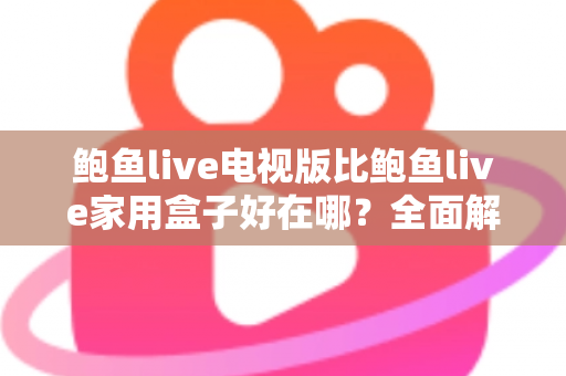 鲍鱼live电视版比鲍鱼live家用盒子好在哪?全面解析电视版五大核心优势 鲍鱼live电视版比鲍鱼live家用盒子好在哪?全面解析电视版五大核心优势