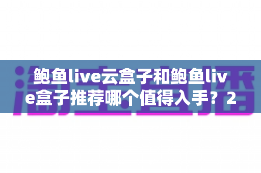 鲍鱼live云盒子和鲍鱼live盒子推荐哪个值得入手？2025年深度对比与选购指南