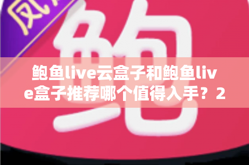 鲍鱼live云盒子和鲍鱼live盒子推荐哪个值得入手？2025年深度对比与选购指南