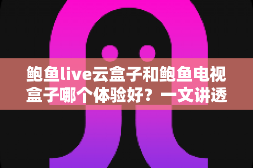 鲍鱼live云盒子和鲍鱼电视盒子哪个体验好?一文讲透两大盒子的真实差距与选购门道 鲍鱼live云盒子和鲍鱼电视盒子哪个体验好?一文讲透两大盒子的真实差距与选购门道