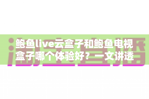 鲍鱼live云盒子和鲍鱼电视盒子哪个体验好?一文讲透两大盒子的真实差距与选购门道 鲍鱼live云盒子和鲍鱼电视盒子哪个体验好?一文讲透两大盒子的真实差距与选购门道