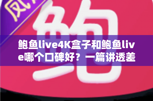 鲍鱼live4K盒子和鲍鱼live哪个口碑好?一篇讲透差异的深度选购指南 鲍鱼live4K盒子和鲍鱼live哪个口碑好?一篇讲透差异的深度选购指南
