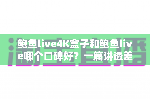 鲍鱼live4K盒子和鲍鱼live哪个口碑好?一篇讲透差异的深度选购指南 鲍鱼live4K盒子和鲍鱼live哪个口碑好?一篇讲透差异的深度选购指南