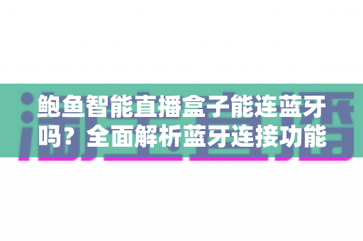 鲍鱼智能直播盒子能连蓝牙吗？全面解析蓝牙连接功能与使用技巧