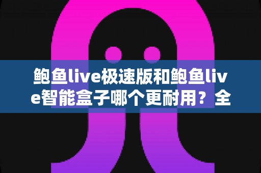 鲍鱼live极速版和鲍鱼live智能盒子哪个更耐用?全网最全耐用性对比与选购避坑指南 鲍鱼live极速版和鲍鱼live智能盒子哪个更耐用?全网最全耐用性对比与选购避坑指南